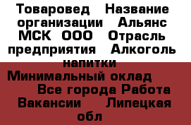 Товаровед › Название организации ­ Альянс-МСК, ООО › Отрасль предприятия ­ Алкоголь, напитки › Минимальный оклад ­ 30 000 - Все города Работа » Вакансии   . Липецкая обл.